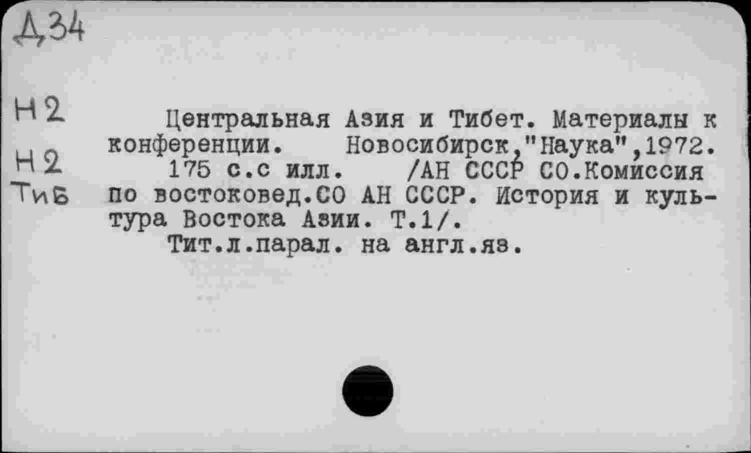 ﻿Д 34
n д Центральная Азия и Тибет. Материалы к конференции. Новосибирск."Наука”,1972.
175 с.с илл. /АН СССР СО.Комиссия ТиБ по востоковед.СО АН СССР. История и культура Востока Азии. Т.1/.
Тит.л.парал. на англ.яз.